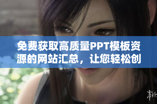 免費(fèi)獲取高質(zhì)量PPT模板資源的網(wǎng)站匯總，讓您輕松創(chuàng)作出色演示稿!