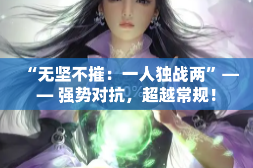 “無(wú)堅(jiān)不摧：一人獨(dú)戰(zhàn)兩”—— 強(qiáng)勢(shì)對(duì)抗，超越常規(guī)！