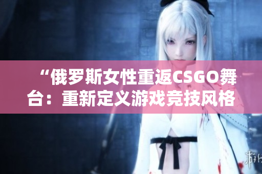 “俄羅斯女性重返CSGO舞臺(tái)：重新定義游戲競(jìng)技風(fēng)格”