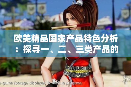歐美精品國(guó)家產(chǎn)品特色分析：探尋一、二、三類(lèi)產(chǎn)品的獨(dú)特之處