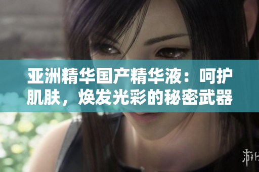 亞洲精華國(guó)產(chǎn)精華液：呵護(hù)肌膚，煥發(fā)光彩的秘密武器