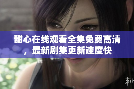 甜心在線(xiàn)觀看全集免費(fèi)高清，最新劇集更新速度快