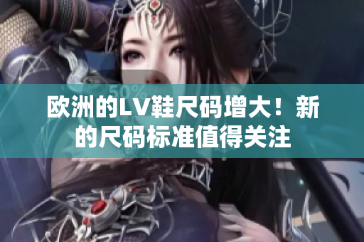 歐洲的LV鞋尺碼增大！新的尺碼標(biāo)準(zhǔn)值得關(guān)注