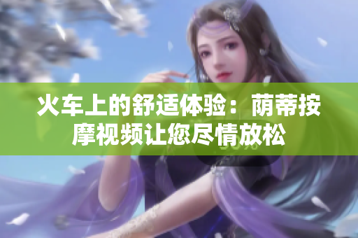 火車上的舒適體驗：蔭蒂按摩視頻讓您盡情放松