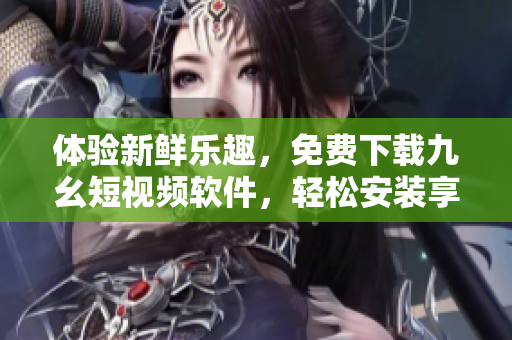 體驗新鮮樂趣，免費下載九幺短視頻軟件，輕松安裝享受精彩內(nèi)容