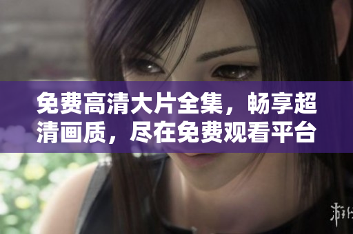 免費高清大片全集，暢享超清畫質(zhì)，盡在免費觀看平臺