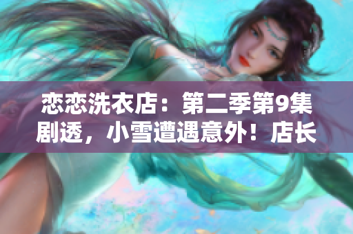 戀戀洗衣店：第二季第9集劇透，小雪遭遇意外！店長秘密曝光，觀眾直呼太驚喜！