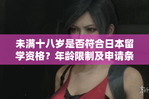 未滿十八歲是否符合日本留學(xué)資格？年齡限制及申請條件詳解