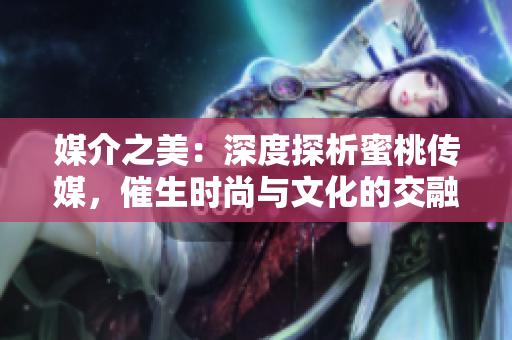 媒介之美：深度探析蜜桃傳媒，催生時尚與文化的交融之道