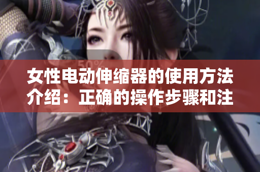 女性電動(dòng)伸縮器的使用方法介紹：正確的操作步驟和注意事項(xiàng)
