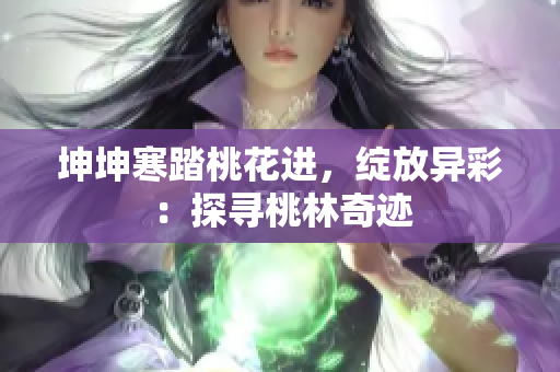 坤坤寒踏桃花進(jìn)，綻放異彩：探尋桃林奇跡