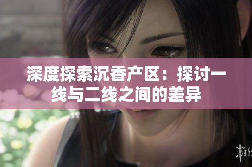 深度探索沉香產(chǎn)區(qū)：探討一線與二線之間的差異
