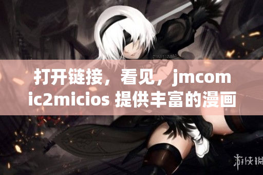 打開鏈接，看見(jiàn)，jmcomic2micios 提供豐富的漫畫資源。
