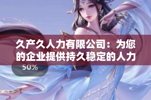 久產(chǎn)久人力有限公司：為您的企業(yè)提供持久穩(wěn)定的人力資源解決方案