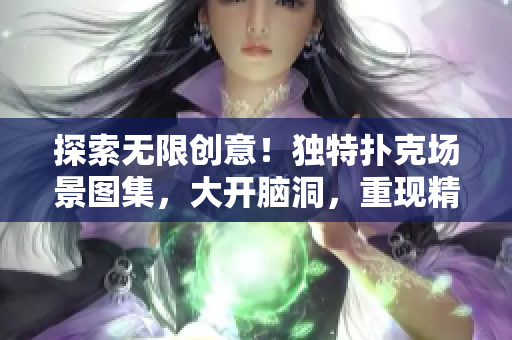 探索無限創(chuàng)意！獨特撲克場景圖集，大開腦洞，重現(xiàn)精彩局面