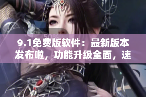 9.1免費版軟件：最新版本發(fā)布啦，功能升級全面，速來體驗！