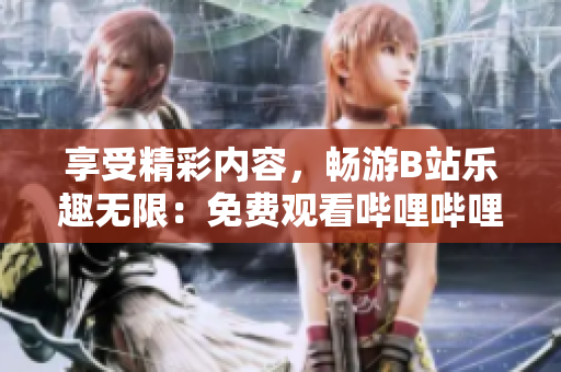享受精彩內(nèi)容，暢游B站樂(lè)趣無(wú)限：免費(fèi)觀(guān)看嗶哩嗶哩，帶你探索全新視聽(tīng)世界！