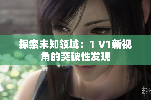 探索未知領(lǐng)域：1 V1新視角的突破性發(fā)現(xiàn)