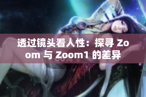 透過(guò)鏡頭看人性：探尋 Zoom 與 Zoom1 的差異