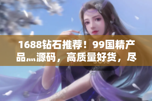 1688鉆石推薦！99國(guó)精產(chǎn)品灬源碼，高質(zhì)量好貨，盡在1688平臺(tái)！