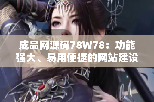 成品網(wǎng)源碼78W78：功能強(qiáng)大、易用便捷的網(wǎng)站建設(shè)利器