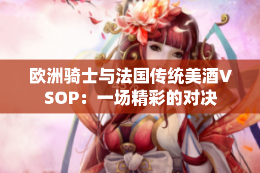 歐洲騎士與法國傳統(tǒng)美酒VSOP：一場精彩的對決
