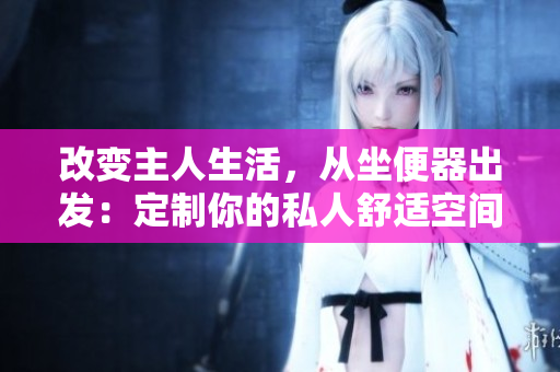改變主人生活，從坐便器出發(fā)：定制你的私人舒適空間