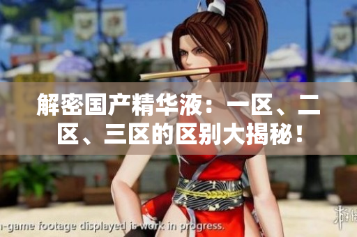 解密國產(chǎn)精華液：一區(qū)、二區(qū)、三區(qū)的區(qū)別大揭秘！