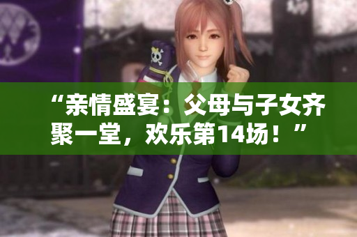 “親情盛宴：父母與子女齊聚一堂，歡樂第14場！”