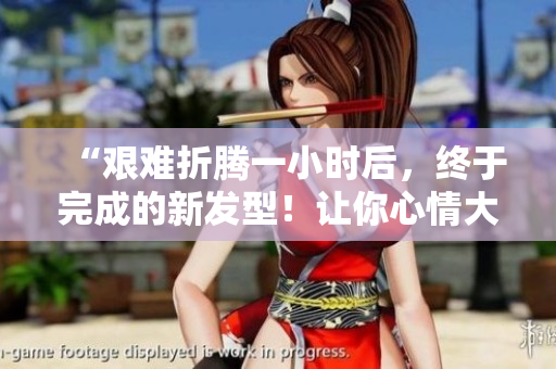 “艱難折騰一小時后，終于完成的新發(fā)型！讓你心情大好！”