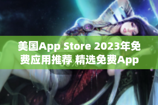 美國App Store 2023年免費應(yīng)用推薦 精選免費App匯總