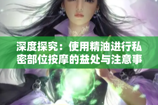 深度探究：使用精油進(jìn)行私密部位按摩的益處與注意事項(xiàng)