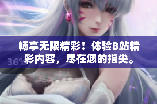 暢享無(wú)限精彩！體驗(yàn)B站精彩內(nèi)容，盡在您的指尖。