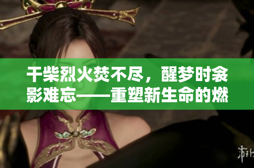 干柴烈火焚不盡，醒夢(mèng)時(shí)衾影難忘——重塑新生命的燃情故事