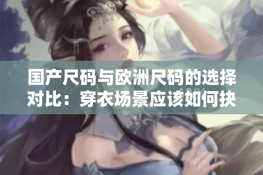 國(guó)產(chǎn)尺碼與歐洲尺碼的選擇對(duì)比：穿衣場(chǎng)景應(yīng)該如何抉擇？