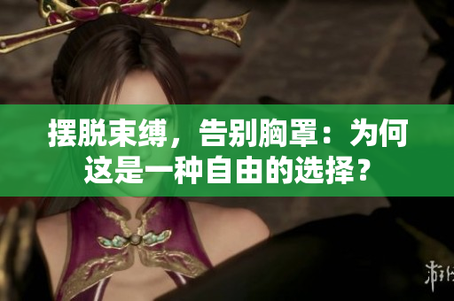 擺脫束縛，告別胸罩：為何這是一種自由的選擇？