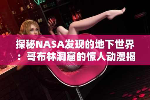 探秘NASA發(fā)現(xiàn)的地下世界：哥布林洞窟的驚人動漫揭秘