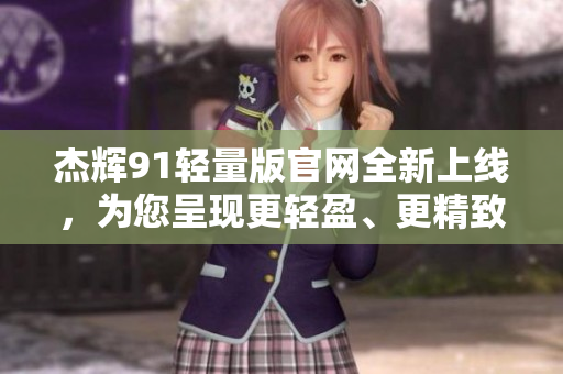 杰輝91輕量版官網(wǎng)全新上線，為您呈現(xiàn)更輕盈、更精致的體驗