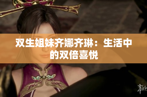 雙生姐妹齊娜齊琳：生活中的雙倍喜悅