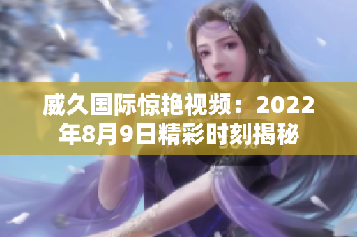 威久國(guó)際驚艷視頻：2022年8月9日精彩時(shí)刻揭秘