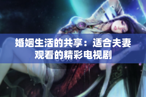婚姻生活的共享：適合夫妻觀看的精彩電視劇