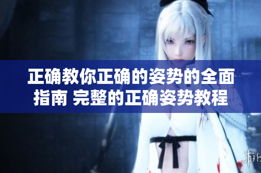 正確教你正確的姿勢的全面指南 完整的正確姿勢教程 