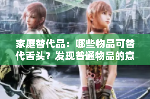 家庭替代品：哪些物品可替代舌頭？發(fā)現(xiàn)普通物品的意外用途