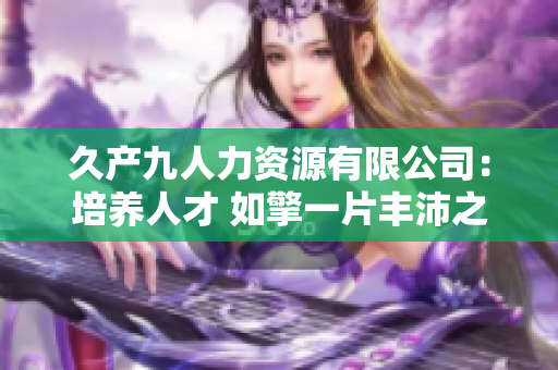久產(chǎn)九人力資源有限公司：培養(yǎng)人才 如擎一片豐沛之海