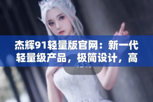 杰輝91輕量版官網(wǎng)：新一代輕量級產(chǎn)品，極簡設(shè)計，高性能推出