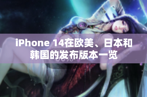 iPhone 14在歐美、日本和韓國(guó)的發(fā)布版本一覽