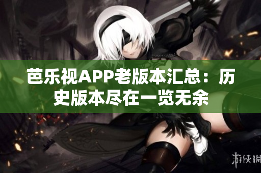 芭樂(lè)視APP老版本匯總：歷史版本盡在一覽無(wú)余
