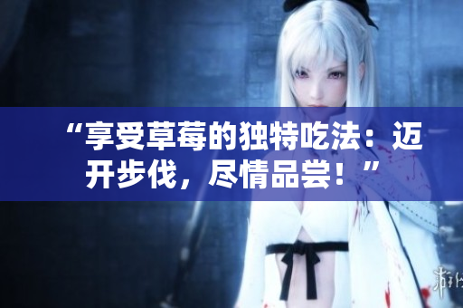 “享受草莓的獨(dú)特吃法：邁開(kāi)步伐，盡情品嘗！”