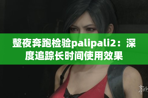 整夜奔跑檢驗palipali2：深度追蹤長時間使用效果