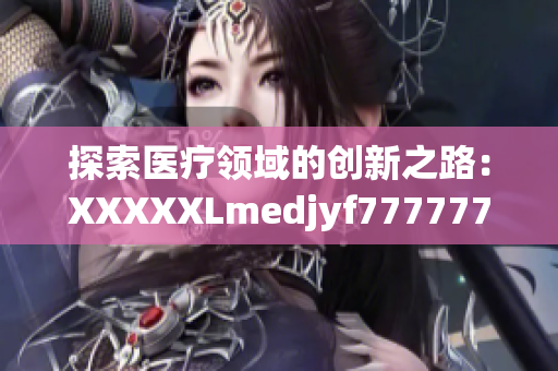 探索醫(yī)療領(lǐng)域的創(chuàng)新之路：XXXXXLmedjyf7777777詳解